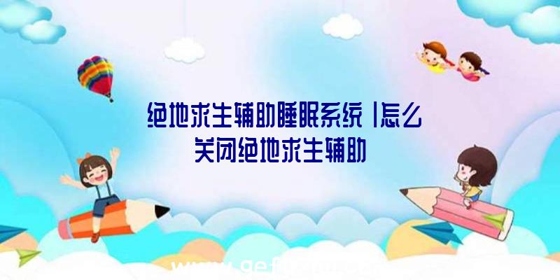 「绝地求生辅助睡眠系统」|怎么关闭绝地求生辅助